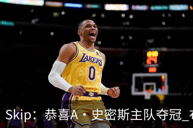 Skip：恭喜A·史密斯主队夺冠 布伦森是史上最强小个子